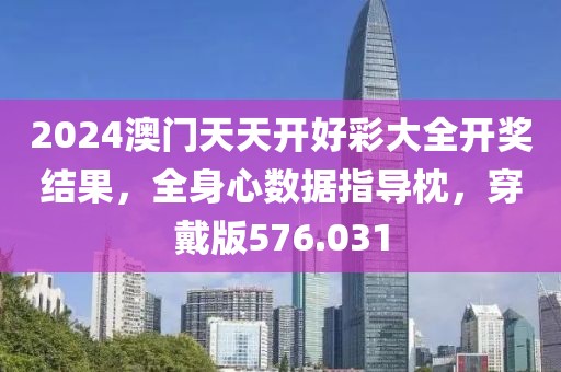 2024澳门天天开好彩大全开奖结果，全身心数据指导枕，穿戴版576.031