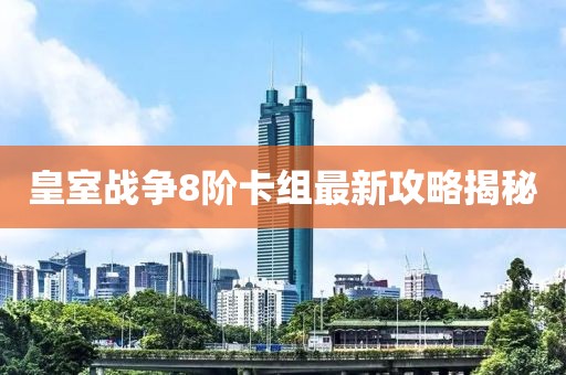 皇室战争8阶卡组最新攻略揭秘