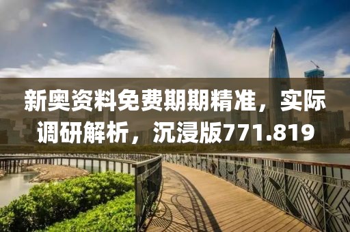 新奥资料免费期期精准，实际调研解析，沉浸版771.819