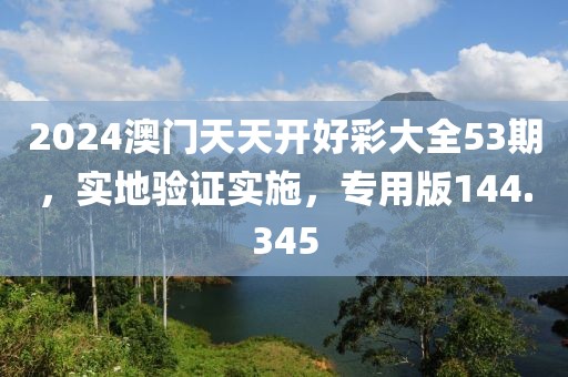2024澳门天天开好彩大全53期，实地验证实施，专用版144.345