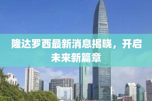隆达罗西最新消息揭晓，开启未来新篇章