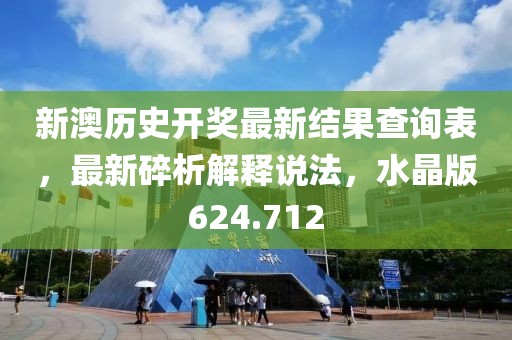新澳历史开奖最新结果查询表，最新碎析解释说法，水晶版624.712