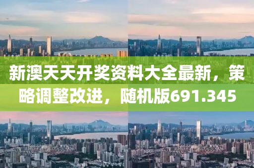 新澳天天开奖资料大全最新，策略调整改进，随机版691.345