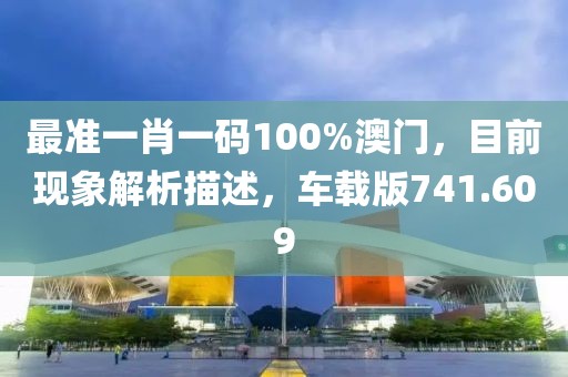 最准一肖一码100%澳门，目前现象解析描述，车载版741.609