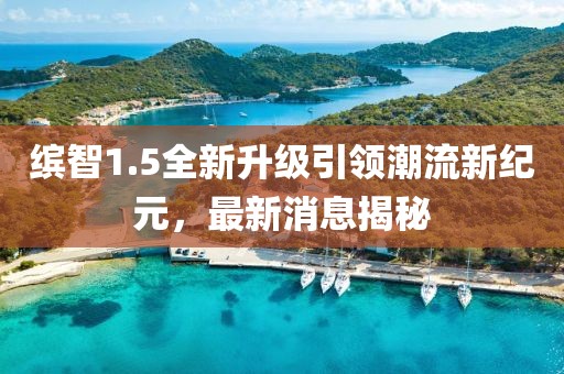 缤智1.5全新升级引领潮流新纪元，最新消息揭秘