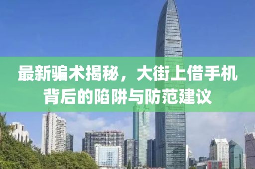 最新骗术揭秘，大街上借手机背后的陷阱与防范建议