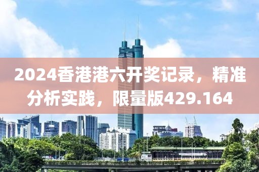 2024香港港六开奖记录，精准分析实践，限量版429.164