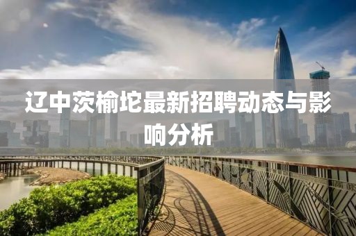 辽中茨榆坨最新招聘动态与影响分析