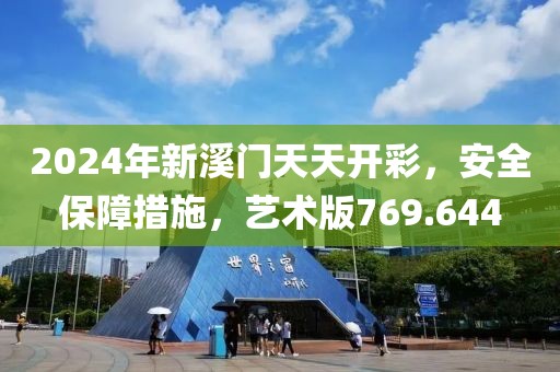2024年新溪门天天开彩，安全保障措施，艺术版769.644