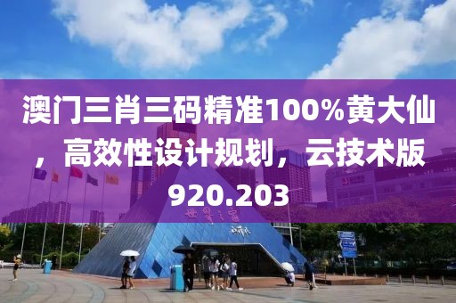 澳门三肖三码精准100%黄大仙，高效性设计规划，云技术版920.203