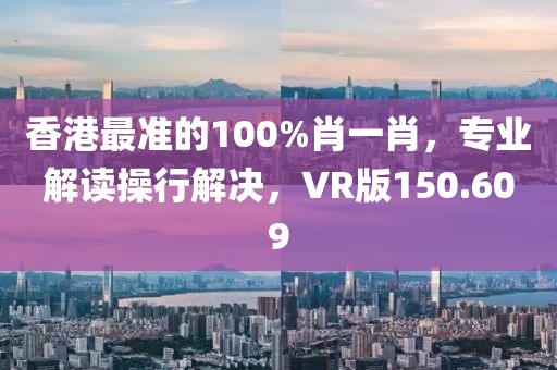 香港最准的100%肖一肖，专业解读操行解决，VR版150.609