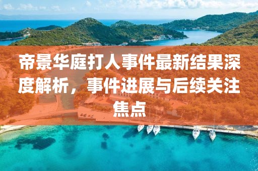 帝景华庭打人事件最新结果深度解析，事件进展与后续关注焦点