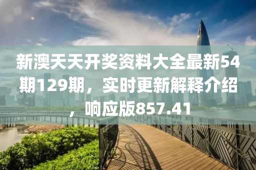 新澳天天开奖资料大全最新54期129期，实时更新解释介绍，响应版857.41
