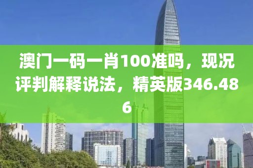 澳门一码一肖100准吗，现况评判解释说法，精英版346.486