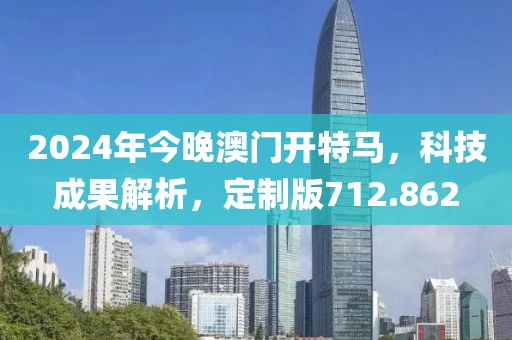 2024年今晚澳门开特马，科技成果解析，定制版712.862