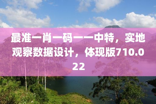 最准一肖一码一一中特，实地观察数据设计，体现版710.022