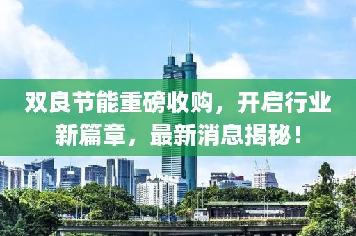 双良节能重磅收购，开启行业新篇章，最新消息揭秘！