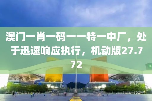 澳门一肖一码一一特一中厂，处于迅速响应执行，机动版27.772
