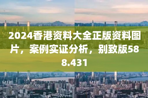 2024香港资料大全正版资料图片，案例实证分析，别致版588.431