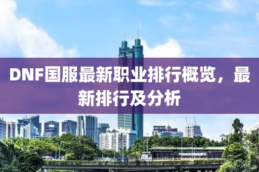 DNF国服最新职业排行概览，最新排行及分析