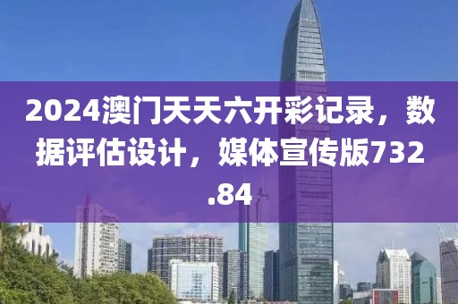 2024澳门天天六开彩记录，数据评估设计，媒体宣传版732.84