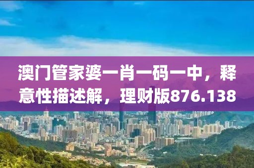 澳门管家婆一肖一码一中，释意性描述解，理财版876.138