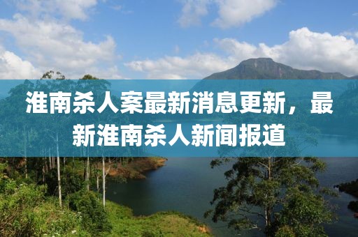 淮南杀人案最新消息更新，最新淮南杀人新闻报道