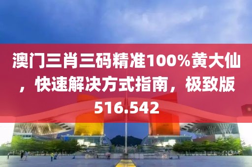 澳门三肖三码精准100%黄大仙，快速解决方式指南，极致版516.542