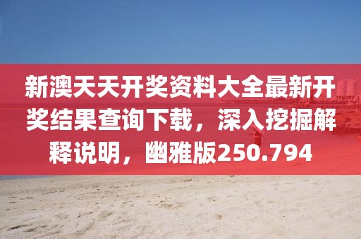 新澳天天开奖资料大全最新开奖结果查询下载，深入挖掘解释说明，幽雅版250.794