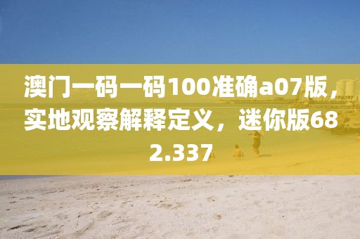 澳门一码一码100准确a07版，实地观察解释定义，迷你版682.337