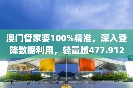澳门管家婆100%精准，深入登降数据利用，轻量版477.912