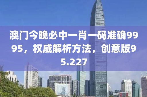 澳门今晚必中一肖一码准确9995，权威解析方法，创意版95.227