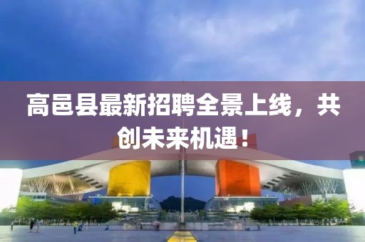 高邑县最新招聘全景上线，共创未来机遇！