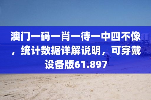 澳门一码一肖一待一中四不像，统计数据详解说明，可穿戴设备版61.897