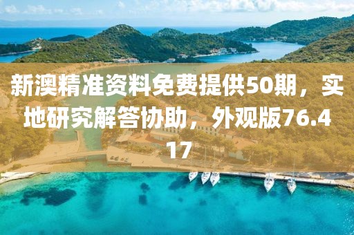 新澳精准资料免费提供50期，实地研究解答协助，外观版76.417