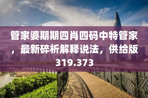 管家婆期期四肖四码中特管家，最新碎析解释说法，供给版319.373