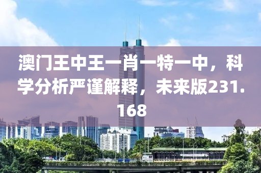 澳门王中王一肖一特一中，科学分析严谨解释，未来版231.168