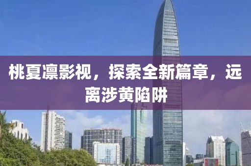 桃夏凛影视，探索全新篇章，远离涉黄陷阱