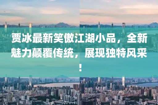 贾冰最新笑傲江湖小品，全新魅力颠覆传统，展现独特风采！