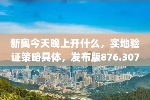 新奥今天晚上开什么，实地验证策略具体，发布版876.307
