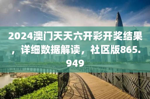 2024澳门天天六开彩开奖结果，详细数据解读，社区版865.949