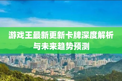 游戏王最新更新卡牌深度解析与未来趋势预测
