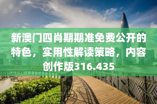 新澳门四肖期期准免费公开的特色，实用性解读策略，内容创作版316.435