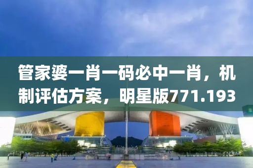 管家婆一肖一码必中一肖，机制评估方案，明星版771.193