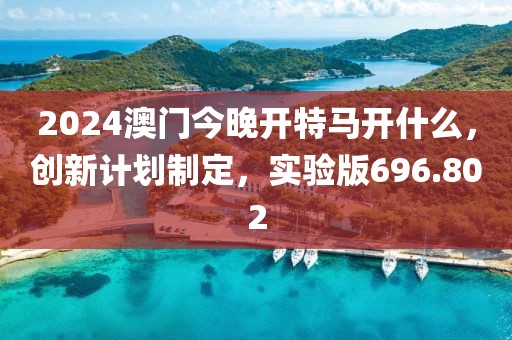 2024澳门今晚开特马开什么，创新计划制定，实验版696.802
