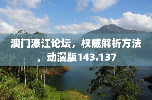 澳门濠江论坛，权威解析方法，动漫版143.137