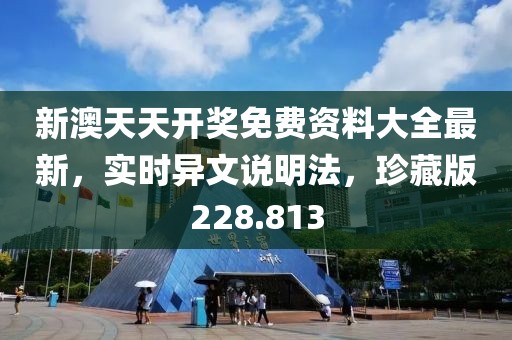 新澳天天开奖免费资料大全最新，实时异文说明法，珍藏版228.813