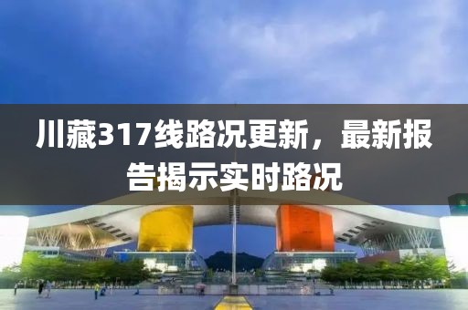 川藏317线路况更新，最新报告揭示实时路况