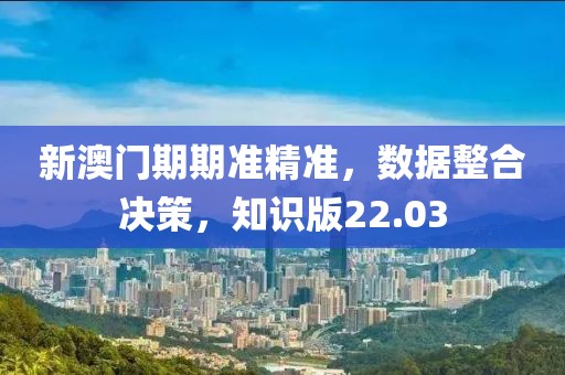 新澳门期期准精准，数据整合决策，知识版22.03