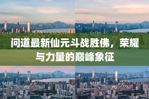 问道最新仙元斗战胜佛，荣耀与力量的巅峰象征